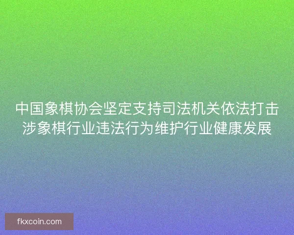 中国象棋协会坚定支持司法机关依法打击涉象棋行业违法行为维护行业健康发展