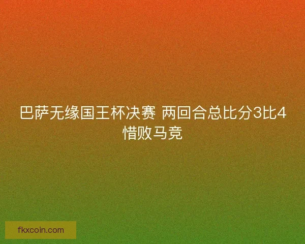 巴萨无缘国王杯决赛 两回合总比分3比4惜败马竞