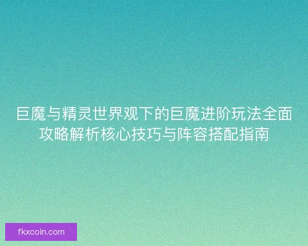 巨魔与精灵世界观下的巨魔进阶玩法全面攻略解析核心技巧与阵容搭配指南