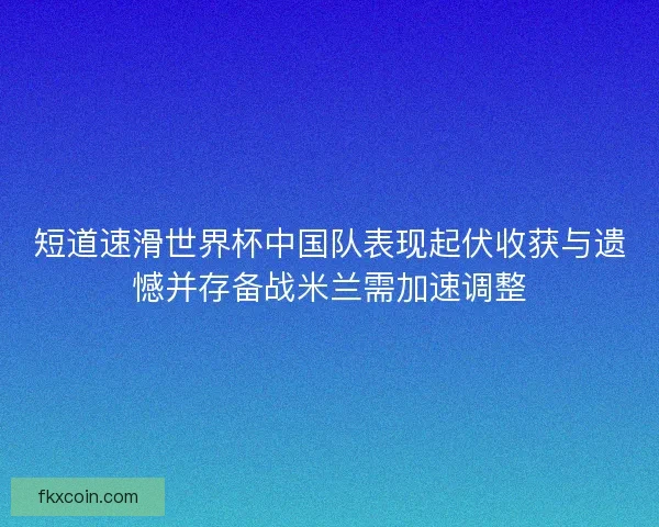 短道速滑世界杯中国队表现起伏收获与遗憾并存备战米兰需加速调整
