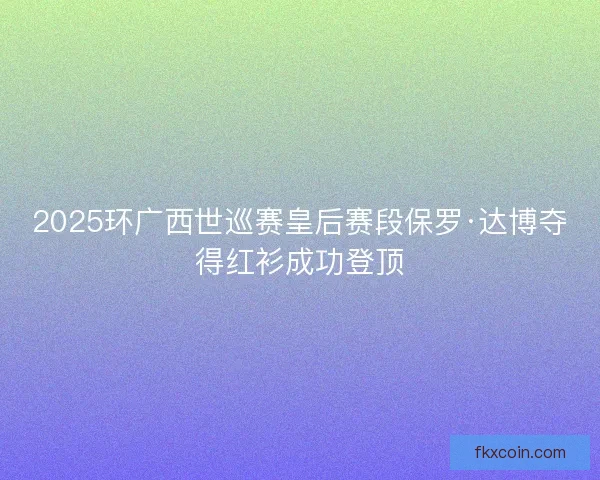 2025环广西世巡赛皇后赛段保罗·达博夺得红衫成功登顶