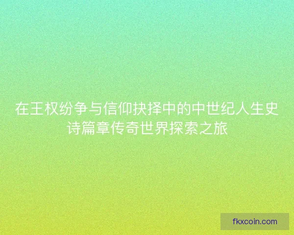 在王权纷争与信仰抉择中的中世纪人生史诗篇章传奇世界探索之旅