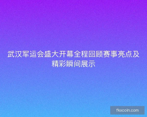 武汉军运会盛大开幕全程回顾赛事亮点及精彩瞬间展示