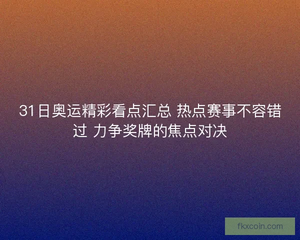 31日奥运精彩看点汇总 热点赛事不容错过 力争奖牌的焦点对决